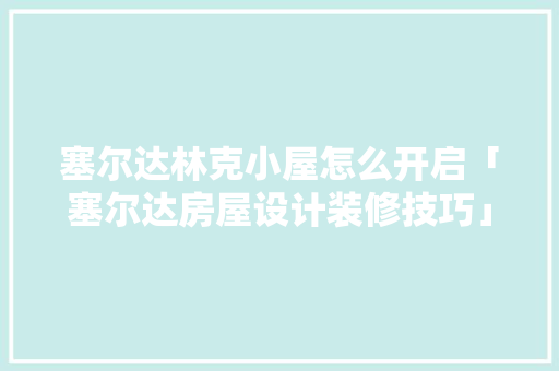 塞尔达林克小屋怎么开启「塞尔达房屋设计装修技巧」 塞尔达林克小屋怎么开启「塞尔达房屋设计装修技巧」 MI家装修攻略