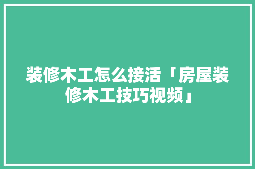 装修木工怎么接活「房屋装修木工技巧视频」