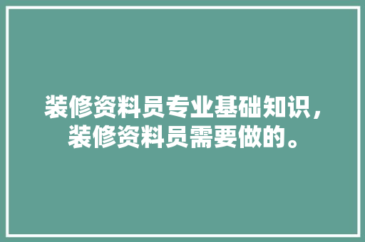 装修资料员专业基础知识，装修资料员需要做的。 装修资料员专业基础知识，装修资料员需要做的。 MI家装修经验