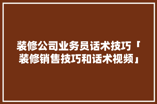 装修公司业务员话术技巧「装修销售技巧和话术视频」(装修公司业务员话术范本)