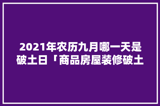 2021年农历九月哪一天是破土日「商品房屋装修破土技巧视频」 2021年农历九月哪一天是破土日「商品房屋装修破土技巧视频」 MI家装修经验