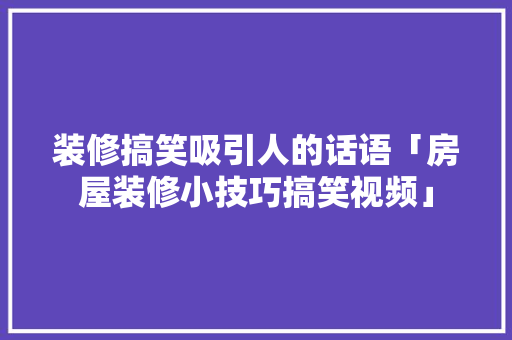 装修搞笑吸引人的话语「房屋装修小技巧搞笑视频」(装修 搞笑)