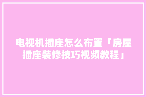 电视机插座怎么布置「房屋插座装修技巧视频教程」 电视机插座怎么布置「房屋插座装修技巧视频教程」 MI家装修攻略