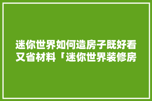 迷你世界如何造房子既好看又省材料「迷你世界装修房子教程」