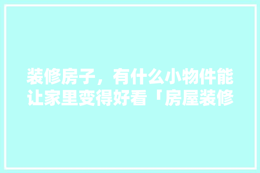 装修房子，有什么小物件能让家里变得好看「房屋装修技巧及介绍图片大全」 装修房子，有什么小物件能让家里变得好看「房屋装修技巧及介绍图片大全」 MI家公司推荐