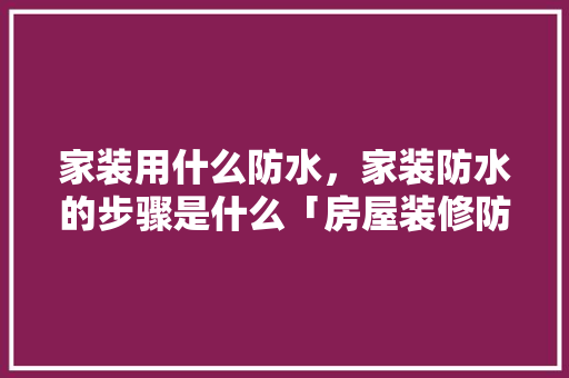 家装用什么防水,家装防水的步骤是什么「房屋装修防水施工技巧视频」 MI家公司推荐 家装用什么防水,家装防水的步骤是什么「房屋装修防水施工技巧视频」 家装用什么防水,家装防水的步骤是什么「房屋装修防水施工技巧视频」 MI家公司推荐