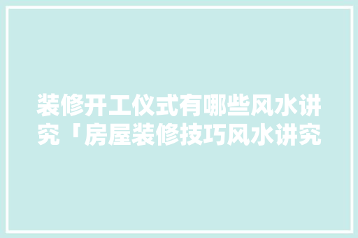 装修开工仪式有哪些风水讲究「房屋装修技巧风水讲究」 装修开工仪式有哪些风水讲究「房屋装修技巧风水讲究」 MI家设计百科
