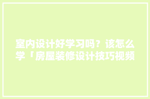 室内设计好学习吗？该怎么学「房屋装修设计技巧视频教程」 室内设计好学习吗？该怎么学「房屋装修设计技巧视频教程」 MI家公司推荐