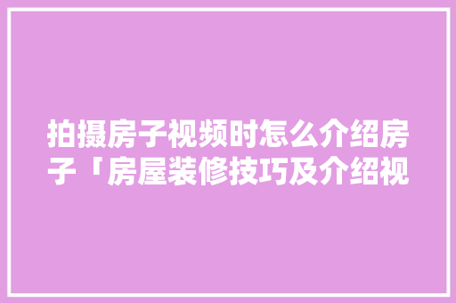 拍摄房子视频时怎么介绍房子「房屋装修技巧及介绍视频教程」 拍摄房子视频时怎么介绍房子「房屋装修技巧及介绍视频教程」 MI家设计百科