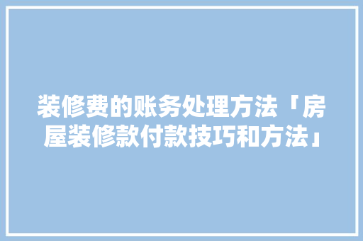 装修费的账务处理方法「房屋装修款付款技巧和方法」(装修费用账务怎么处理)