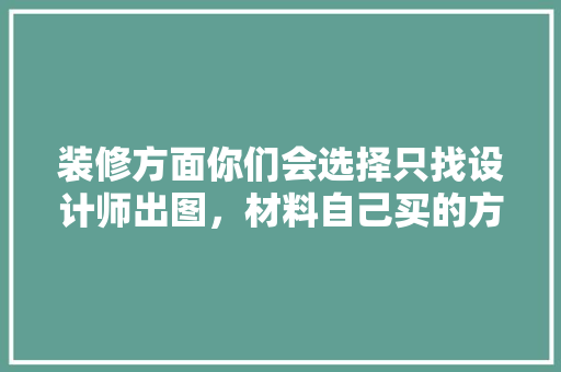 装修方面你们会选择只找设计师出图，材料自己买的方式吗「房屋装修设计技巧和方法有哪些」