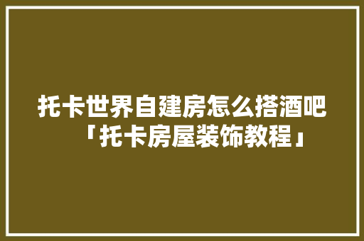 托卡世界自建房怎么搭酒吧「托卡房屋装饰教程」(托卡世界自由建房)