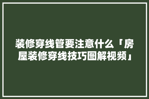 装修穿线管要注意什么「房屋装修穿线技巧图解视频」 装修穿线管要注意什么「房屋装修穿线技巧图解视频」 MI家装修经验
