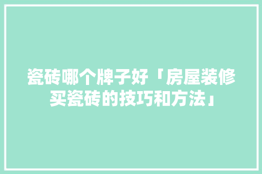 瓷砖哪个牌子好「房屋装修买瓷砖的技巧和方法」 瓷砖哪个牌子好「房屋装修买瓷砖的技巧和方法」 MI家设计指南