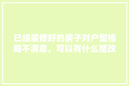 已经装修好的房子对户型格局不满意，可以有什么整改的方法吗「房屋装修效果图设计技巧和方法」 已经装修好的房子对户型格局不满意，可以有什么整改的方法吗「房屋装修效果图设计技巧和方法」 MI家设计百科