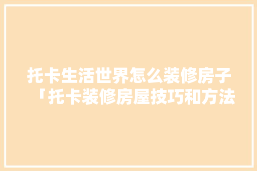 托卡生活世界怎么装修房子「托卡装修房屋技巧和方法视频」(托卡生活世界装修版)