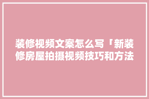 装修视频文案怎么写「新装修房屋拍摄视频技巧和方法」
