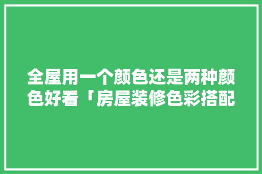 全屋用一个颜色还是两种颜色好看「房屋装修色彩搭配技巧图片」 全屋用一个颜色还是两种颜色好看「房屋装修色彩搭配技巧图片」 MI家公司推荐