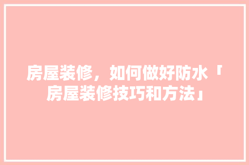 房屋装修，如何做好防水「房屋装修技巧和方法」