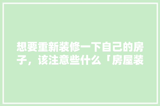 想要重新装修一下自己的房子，该注意些什么「房屋装修技巧文章怎么写」