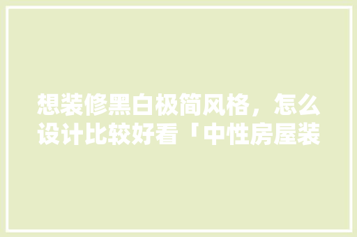 想装修黑白极简风格，怎么设计比较好看「中性房屋装修技巧有哪些」 想装修黑白极简风格，怎么设计比较好看「中性房屋装修技巧有哪些」 MI家装修经验