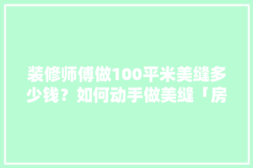 装修师傅做100平米美缝多少钱？如何动手做美缝「房屋装修拆改技巧视频教程」 装修师傅做100平米美缝多少钱？如何动手做美缝「房屋装修拆改技巧视频教程」 MI家装修经验