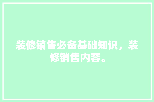 装修销售必备基础知识，装修销售内容。 装修销售必备基础知识，装修销售内容。 MI家设计百科