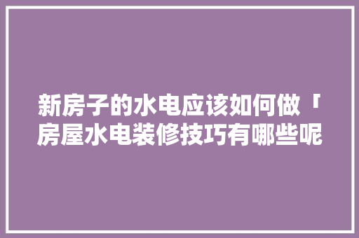 新房子的水电应该如何做「房屋水电装修技巧有哪些呢」 新房子的水电应该如何做「房屋水电装修技巧有哪些呢」 MI家设计指南