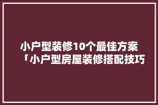 小户型装修10个最佳方案「小户型房屋装修搭配技巧视频」 小户型装修10个最佳方案「小户型房屋装修搭配技巧视频」 MI家设计百科
