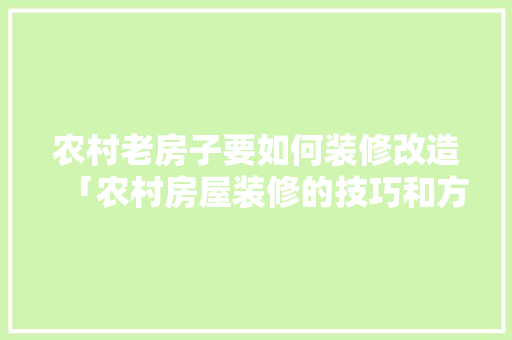 农村老房子要如何装修改造「农村房屋装修的技巧和方法」(农村老房子装修改造步骤)