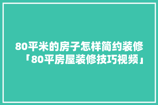 80平米的房子怎样简约装修「80平房屋装修技巧视频」 80平米的房子怎样简约装修「80平房屋装修技巧视频」 MI家设计指南