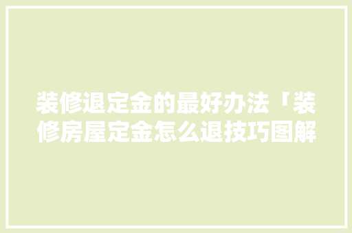 装修退定金的最好办法「装修房屋定金怎么退技巧图解」 装修退定金的最好办法「装修房屋定金怎么退技巧图解」 MI家设计指南