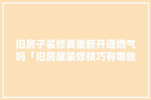 旧房子装修要重新开通燃气吗「旧房屋装修技巧有哪些」 MI家装修经验 旧房子装修要重新开通燃气吗「旧房屋装修技巧有哪些」 旧房子装修要重新开通燃气吗「旧房屋装修技巧有哪些」 MI家装修经验