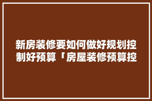 新房装修要如何做好规划控制好预算「房屋装修预算控制技巧有哪些」 新房装修要如何做好规划控制好预算「房屋装修预算控制技巧有哪些」 MI家装修经验