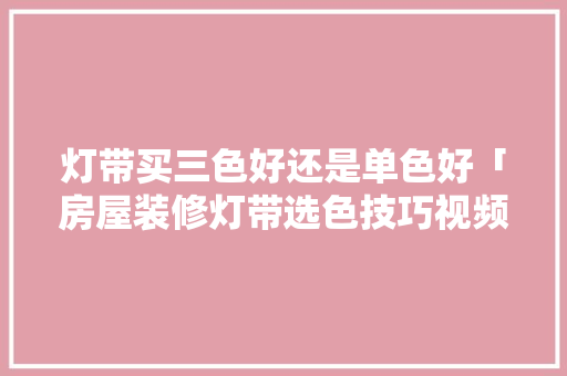 灯带买三色好还是单色好「房屋装修灯带选色技巧视频」(灯带买三色的还是单色)