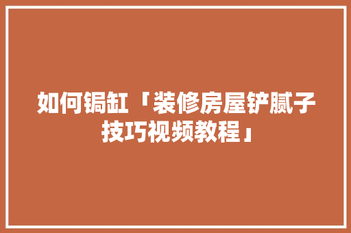 如何锔缸「装修房屋铲腻子技巧视频教程」(铲腻子最好的方法)