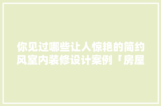 你见过哪些让人惊艳的简约风室内装修设计案例「房屋装修技巧设计图」 MI家设计百科 你见过哪些让人惊艳的简约风室内装修设计案例「房屋装修技巧设计图」 你见过哪些让人惊艳的简约风室内装修设计案例「房屋装修技巧设计图」 MI家设计百科