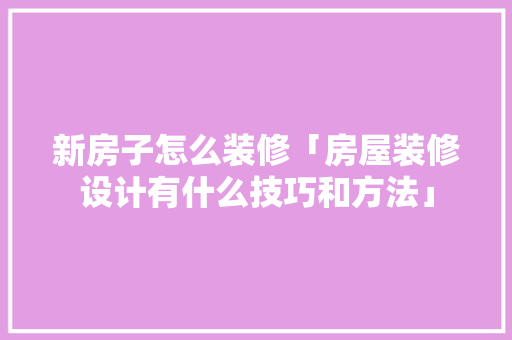 新房子怎么装修「房屋装修设计有什么技巧和方法」