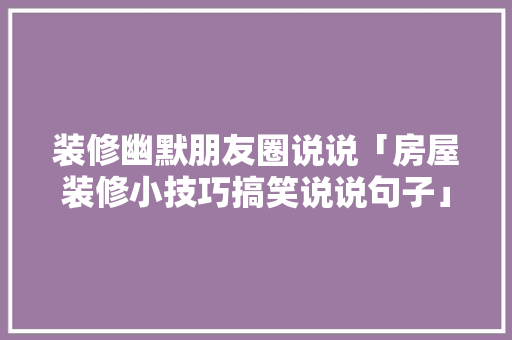 装修幽默朋友圈说说「房屋装修小技巧搞笑说说句子」 装修幽默朋友圈说说「房屋装修小技巧搞笑说说句子」 MI家装修经验