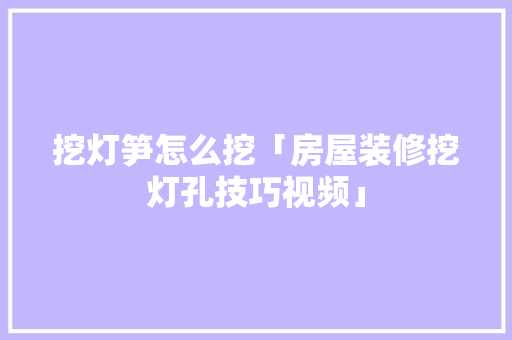 挖灯笋怎么挖「房屋装修挖灯孔技巧视频」 挖灯笋怎么挖「房屋装修挖灯孔技巧视频」 MI家装修攻略
