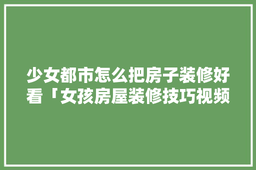 少女都市怎么把房子装修好看「女孩房屋装修技巧视频」 少女都市怎么把房子装修好看「女孩房屋装修技巧视频」 MI家装修经验
