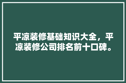 平凉装修基础知识大全，平凉装修公司排名前十口碑。 平凉装修基础知识大全，平凉装修公司排名前十口碑。 MI家设计百科