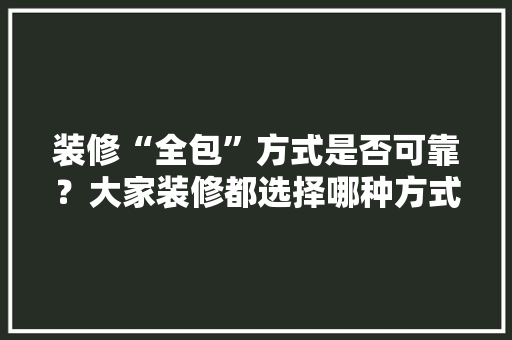 装修“全包”方式是否可靠?大家装修都选择哪种方式「房屋装修选择技巧有哪些」 MI家设计百科 装修“全包”方式是否可靠?大家装修都选择哪种方式「房屋装修选择技巧有哪些」 装修“全包”方式是否可靠?大家装修都选择哪种方式「房屋装修选择技巧有哪些」 MI家设计百科