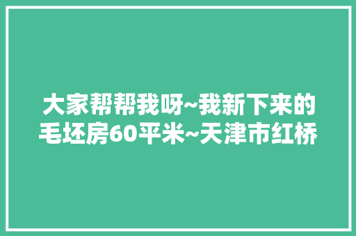 大家帮帮我呀~我新下来的毛坯房60平米~天津市红桥区碧春园~简单装修~最便宜要多钱~「天津房屋吊顶装修技巧视频」