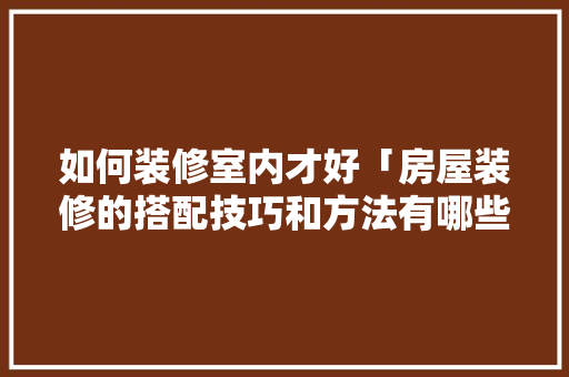 如何装修室内才好「房屋装修的搭配技巧和方法有哪些」 如何装修室内才好「房屋装修的搭配技巧和方法有哪些」 MI家装修攻略