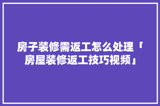 房子装修需返工怎么处理「房屋装修返工技巧视频」(装修返工正常吗)