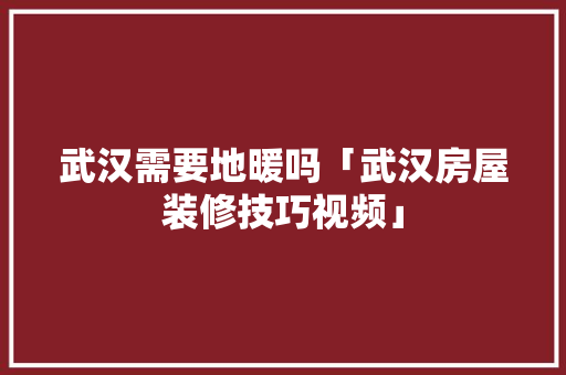 武汉需要地暖吗「武汉房屋装修技巧视频」 MI家设计指南 武汉需要地暖吗「武汉房屋装修技巧视频」 武汉需要地暖吗「武汉房屋装修技巧视频」 MI家设计指南