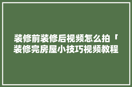 装修前装修后视频怎么拍「装修完房屋小技巧视频教程」 装修前装修后视频怎么拍「装修完房屋小技巧视频教程」 MI家设计百科