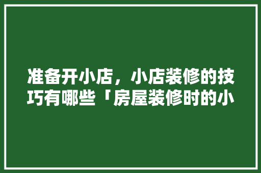 准备开小店，小店装修的技巧有哪些「房屋装修时的小技巧图片大全」 准备开小店，小店装修的技巧有哪些「房屋装修时的小技巧图片大全」 MI家装修攻略