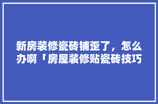 新房装修瓷砖铺歪了，怎么办啊「房屋装修贴瓷砖技巧视频」(装修地面瓷砖铺歪了怎么办)